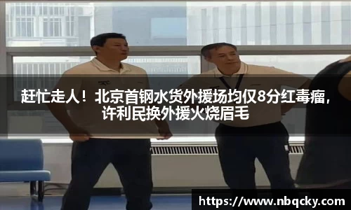 赶忙走人！北京首钢水货外援场均仅8分红毒瘤，许利民换外援火烧眉毛